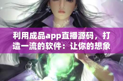 利用成品app直播源碼，打造一流的軟件：讓你的想象成為現(xiàn)實