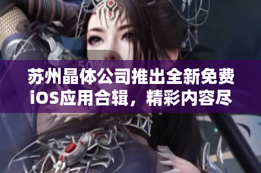 蘇州晶體公司推出全新免費(fèi)iOS應(yīng)用合輯，精彩內(nèi)容盡在其中