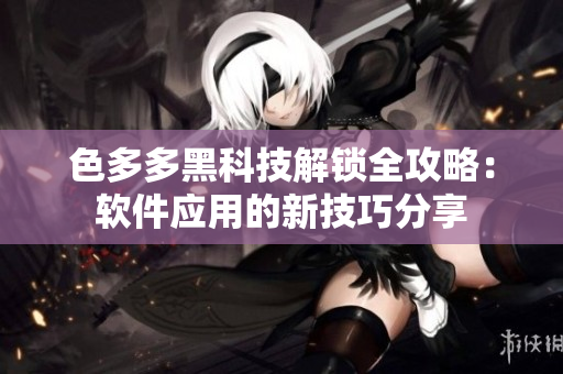 色多多黑科技解鎖全攻略：軟件應用的新技巧分享