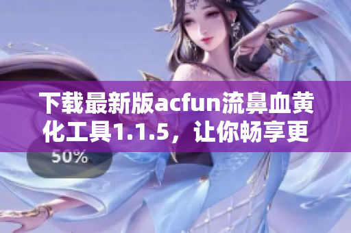 下載最新版acfun流鼻血黃化工具1.1.5，讓你暢享更加刺激的動漫世界！