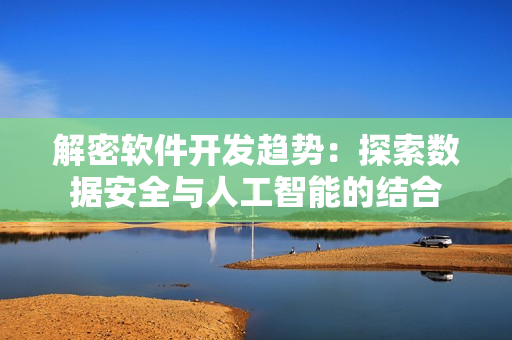 解密軟件開發(fā)趨勢：探索數(shù)據(jù)安全與人工智能的結(jié)合