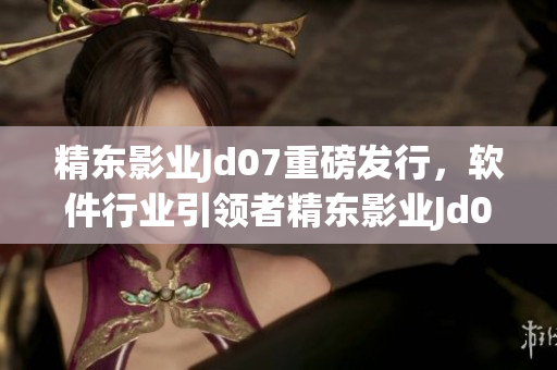 精東影業(yè)Jd07重磅發(fā)行，軟件行業(yè)引領(lǐng)者精東影業(yè)Jd074震撼登場