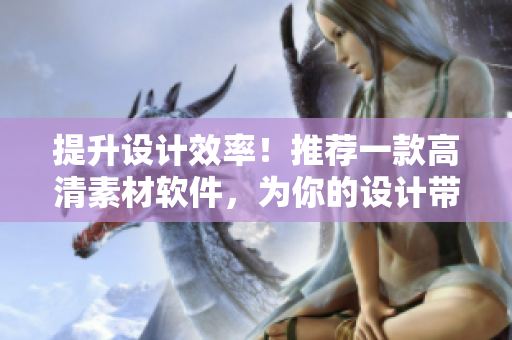 提升設(shè)計(jì)效率！推薦一款高清素材軟件，為你的設(shè)計(jì)帶來新靈感