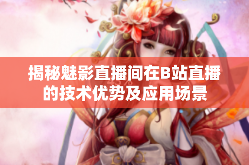 揭秘魅影直播間在B站直播的技術(shù)優(yōu)勢及應(yīng)用場景