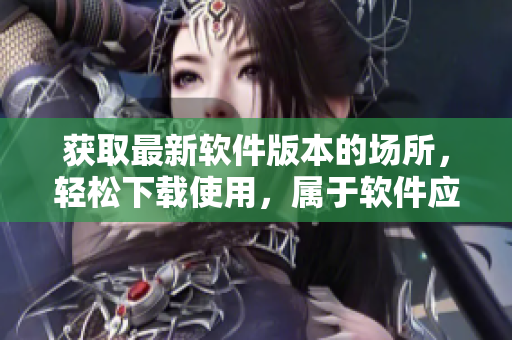 獲取最新軟件版本的場(chǎng)所，輕松下載使用，屬于軟件應(yīng)用娛樂(lè)類(lèi)別