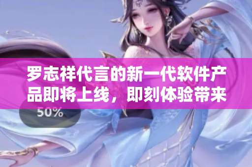 羅志祥代言的新一代軟件產(chǎn)品即將上線，即刻體驗帶來的驚喜！