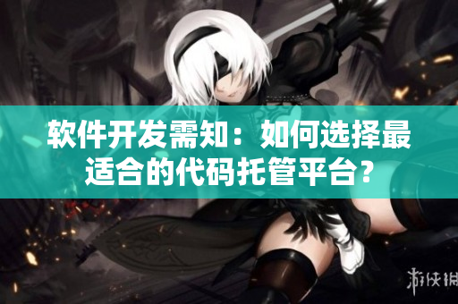 軟件開(kāi)發(fā)需知：如何選擇最適合的代碼托管平臺(tái)？