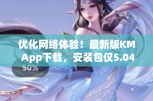 優(yōu)化網(wǎng)絡(luò)體驗(yàn)！最新版KM App下載，安裝包僅5.04MB！