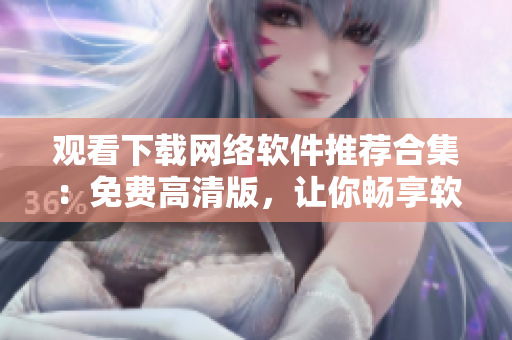 觀看下載網(wǎng)絡(luò)軟件推薦合集：免費(fèi)高清版，讓你暢享軟件世界