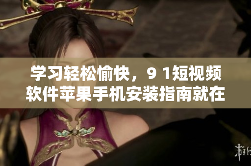 學(xué)習(xí)輕松愉快，9 1短視頻軟件蘋果手機(jī)安裝指南就在這！