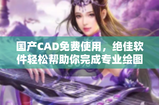 國產(chǎn)CAD免費使用，絕佳軟件輕松幫助你完成專業(yè)繪圖