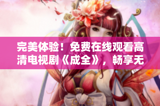 完美體驗！免費在線觀看高清電視劇《成全》，暢享無限觀影樂趣！