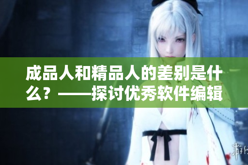 成品人和精品人的差別是什么？——探討優(yōu)秀軟件編輯的標準