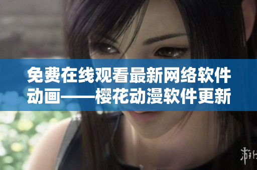 免費(fèi)在線觀看最新網(wǎng)絡(luò)軟件動畫——櫻花動漫軟件更新篇