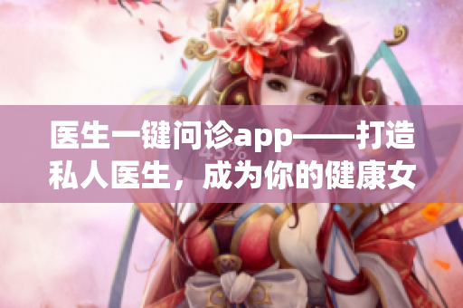 醫(yī)生一鍵問診app——打造私人醫(yī)生，成為你的健康女神