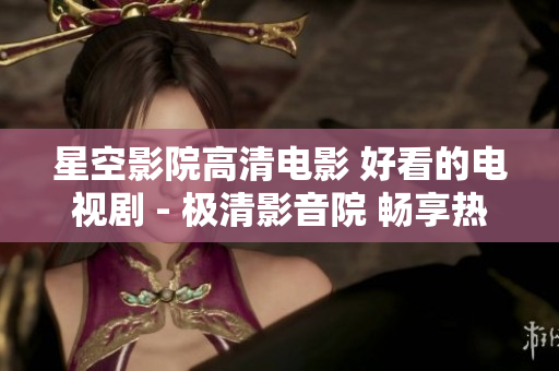 星空影院高清電影 好看的電視劇 - 極清影音院 暢享熱門網(wǎng)絡(luò)劇