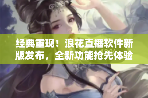 經(jīng)典重現(xiàn)！浪花直播軟件新版發(fā)布，全新功能搶先體驗(yàn)