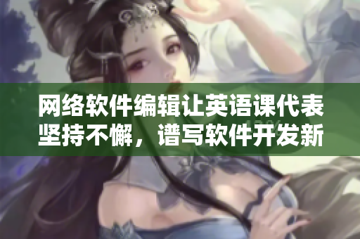 網(wǎng)絡(luò)軟件編輯讓英語課代表堅持不懈，譜寫軟件開發(fā)新篇章