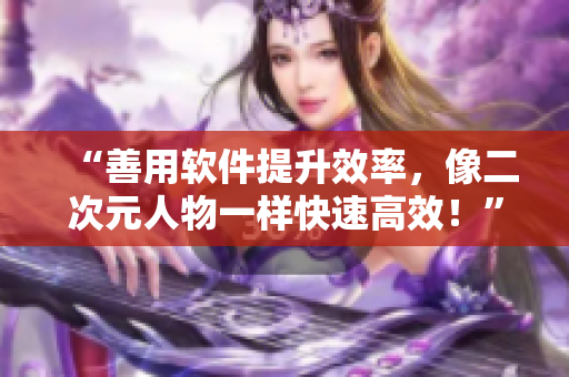 “善用軟件提升效率，像二次元人物一樣快速高效！”