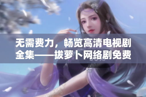 無(wú)需費(fèi)力，暢覽高清電視劇全集——拔蘿卜網(wǎng)絡(luò)劇免費(fèi)觀(guān)看