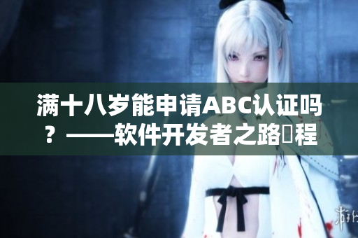 滿十八歲能申請ABC認(rèn)證嗎？——軟件開發(fā)者之路啟程
