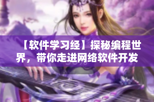 【軟件學習經(jīng)】探秘編程世界，帶你走進網(wǎng)絡(luò)軟件開發(fā)大門