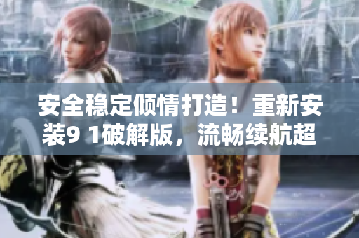 安全穩(wěn)定傾情打造！重新安裝9 1破解版，流暢續(xù)航超乎想象