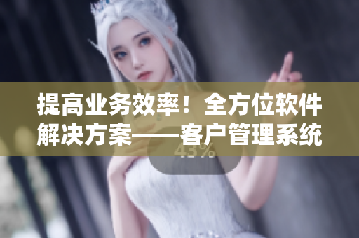 提高業(yè)務(wù)效率！全方位軟件解決方案——客戶管理系統(tǒng)