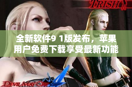 全新軟件9 1版發(fā)布，蘋果用戶免費下載享受最新功能