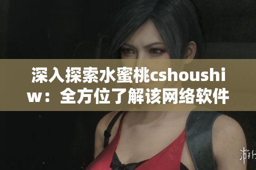 深入探索水蜜桃cshoushiw：全方位了解該網(wǎng)絡(luò)軟件并掌握使用技巧