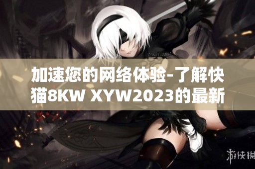 加速您的網(wǎng)絡(luò)體驗(yàn)-了解快貓8KW XYW2023的最新網(wǎng)絡(luò)軟件解決方案