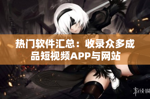 熱門軟件匯總：收錄眾多成品短視頻APP與網(wǎng)站