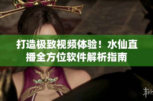 打造極致視頻體驗！水仙直播全方位軟件解析指南