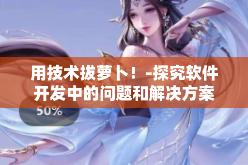 用技術(shù)拔蘿卜！-探究軟件開發(fā)中的問題和解決方案