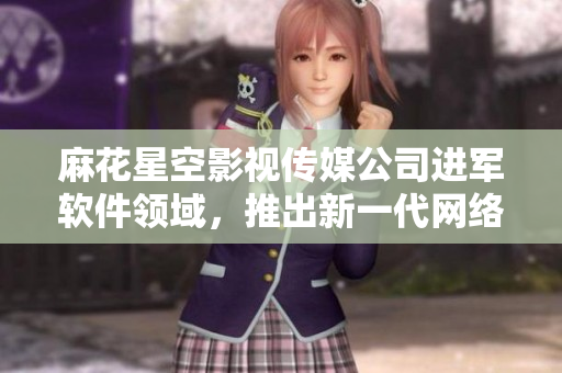 麻花星空影視傳媒公司進(jìn)軍軟件領(lǐng)域，推出新一代網(wǎng)絡(luò)軟件開發(fā)工具！