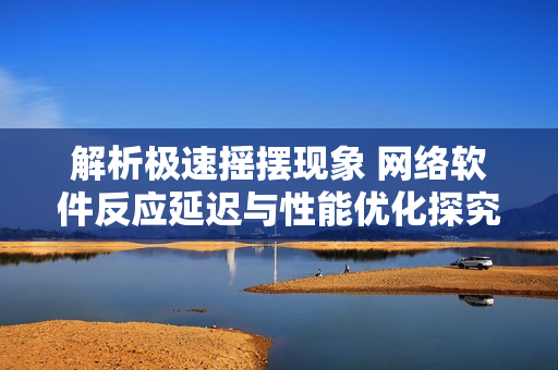 解析極速搖擺現(xiàn)象 網(wǎng)絡(luò)軟件反應(yīng)延遲與性能優(yōu)化探究
