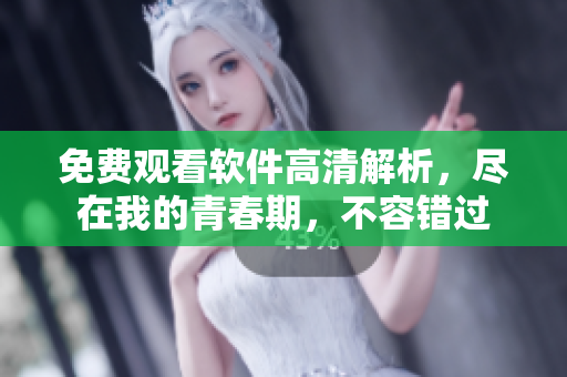 免費(fèi)觀看軟件高清解析，盡在我的青春期，不容錯(cuò)過