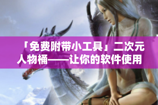 「免費附帶小工具」二次元人物桶——讓你的軟件使用更豐富多樣化！