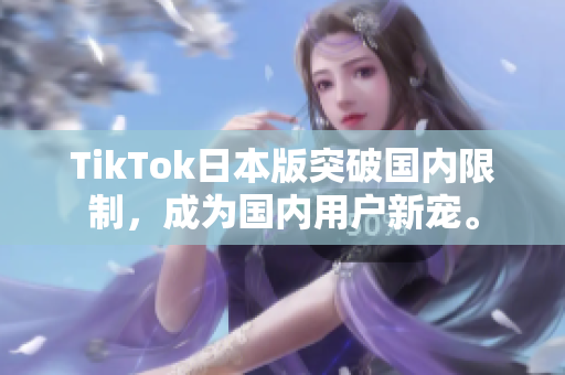 TikTok日本版突破國(guó)內(nèi)限制，成為國(guó)內(nèi)用戶(hù)新寵。