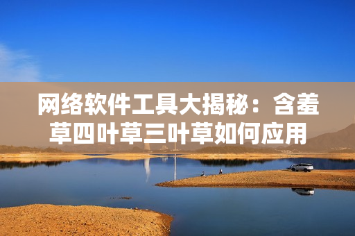 網(wǎng)絡(luò)軟件工具大揭秘：含羞草四葉草三葉草如何應(yīng)用