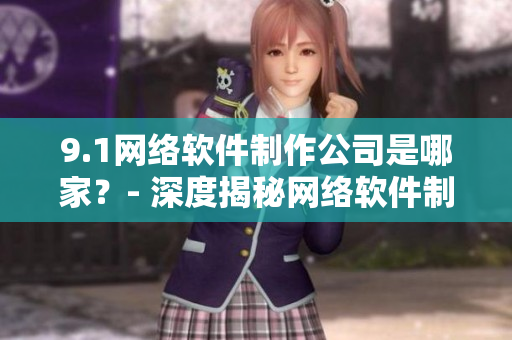 9.1網(wǎng)絡(luò)軟件制作公司是哪家？- 深度揭秘網(wǎng)絡(luò)軟件制作產(chǎn)業(yè)鏈