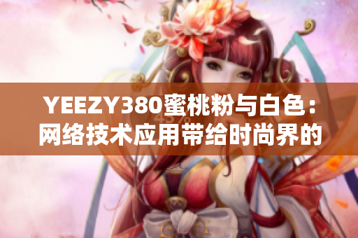 YEEZY380蜜桃粉與白色：網(wǎng)絡(luò)技術(shù)應(yīng)用帶給時(shí)尚界的探索