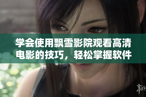 學(xué)會(huì)使用飄雪影院觀看高清電影的技巧，輕松掌握軟件使用要點(diǎn)