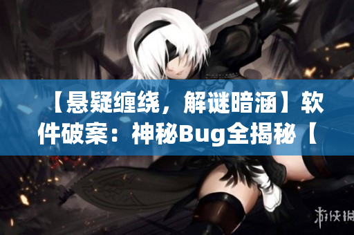 【懸疑纏繞，解謎暗涵】軟件破案：神秘Bug全揭秘【完結(jié)】