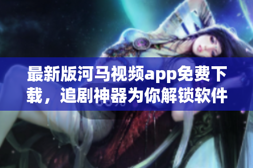 最新版河馬視頻app免費(fèi)下載，追劇神器為你解鎖軟件世界