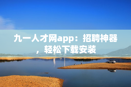 九一人才網(wǎng)app：招聘神器，輕松下載安裝