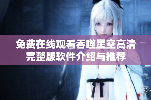 免費(fèi)在線觀看吞噬星空高清完整版軟件介紹與推薦