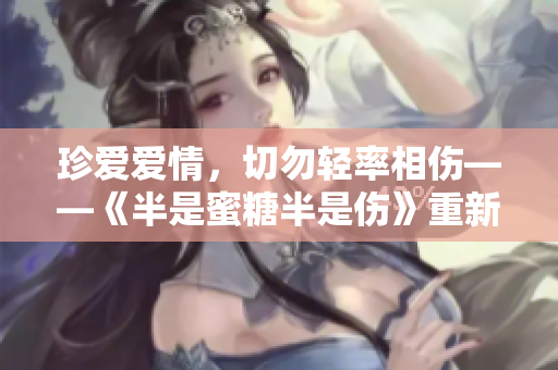 珍愛愛情，切勿輕率相傷——《半是蜜糖半是傷》重新觀看的感悟