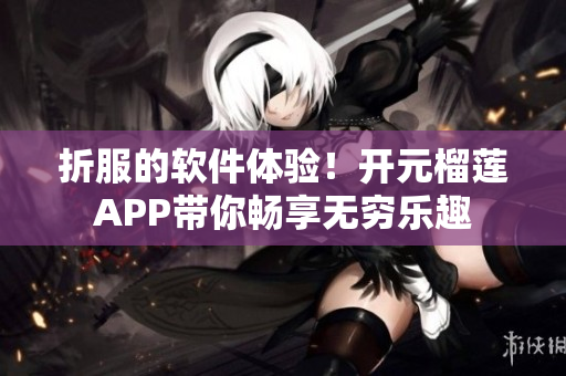 折服的軟件體驗！開元榴蓮APP帶你暢享無窮樂趣