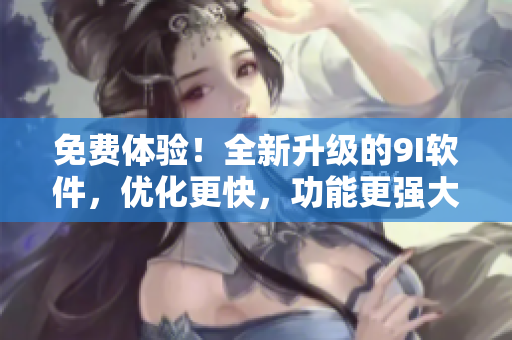 免費(fèi)體驗(yàn)！全新升級(jí)的9I軟件，優(yōu)化更快，功能更強(qiáng)大！
